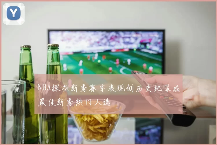 NBA探花新秀赛季表现创历史纪录成最佳新秀热门人选