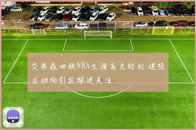 艾弗森回顾NBA生涯高光时刻 退役后动向引发球迷关注