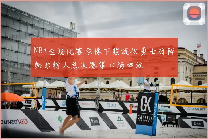 NBA全场比赛录像下载提供勇士对阵凯尔特人总决赛第六场回放