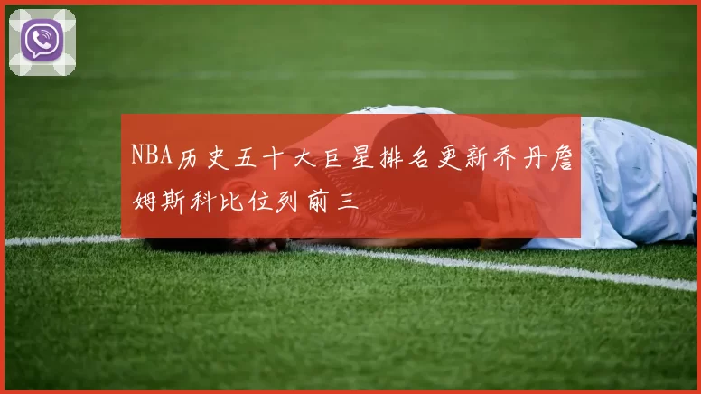 NBA历史五十大巨星排名更新乔丹詹姆斯科比位列前三