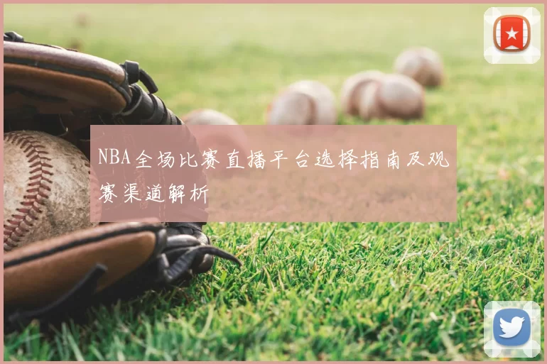 NBA全场比赛直播平台选择指南及观赛渠道解析