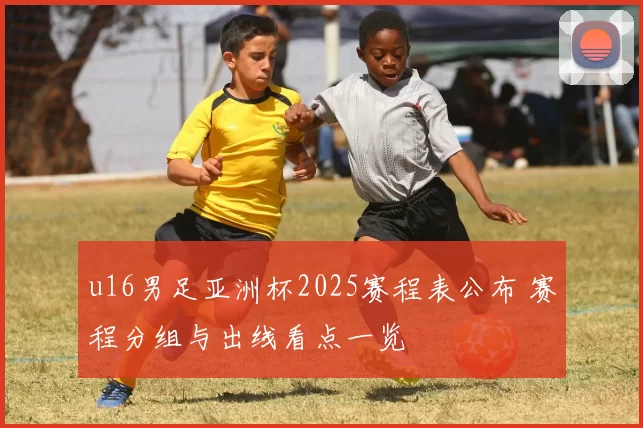 u16男足亚洲杯2025赛程表公布 赛程分组与出线看点一览