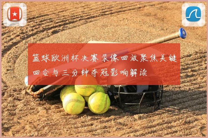 篮球欧洲杯决赛录像回放聚焦关键回合与三分钟夺冠影响解读