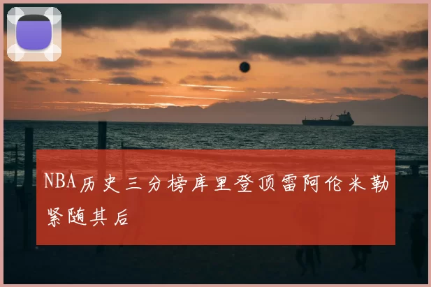 NBA历史三分榜库里登顶雷阿伦米勒紧随其后