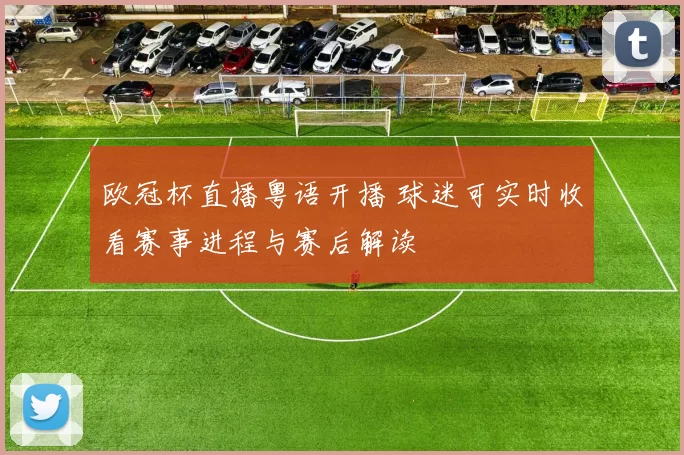 欧冠杯直播粤语开播 球迷可实时收看赛事进程与赛后解读