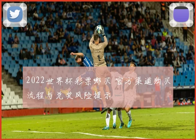 2022世界杯彩票哪买 官方渠道购买流程与兑奖风险提示