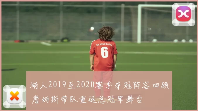 湖人2019至2020赛季夺冠阵容回顾 詹姆斯带队重返总冠军舞台