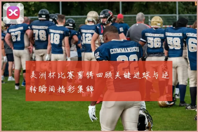 美洲杯比赛剪辑回顾关键进球与逆转瞬间精彩集锦