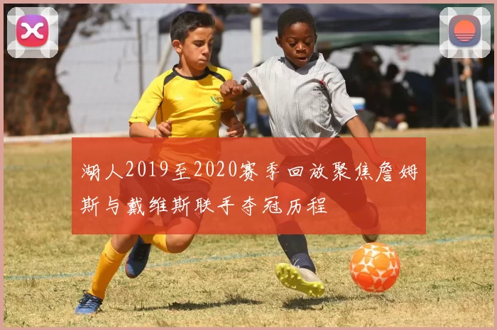 湖人2019至2020赛季回放聚焦詹姆斯与戴维斯联手夺冠历程