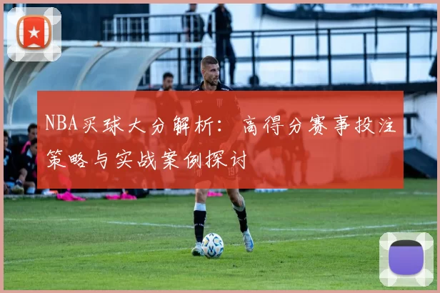 NBA买球大分解析：高得分赛事投注策略与实战案例探讨