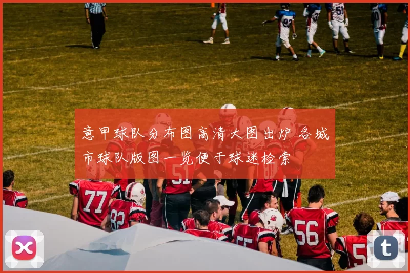 意甲球队分布图高清大图出炉 各城市球队版图一览便于球迷检索