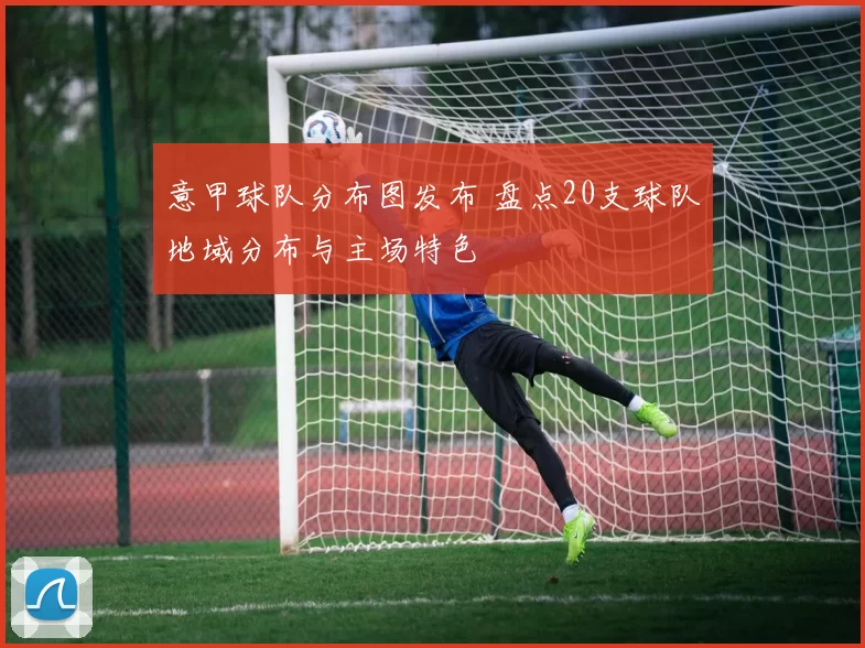 意甲球队分布图发布 盘点20支球队地域分布与主场特色