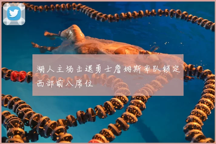 湖人主场击退勇士詹姆斯率队锁定西部前八席位