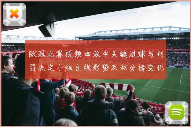 欧冠比赛视频回放中关键进球与判罚决定小组出线形势及积分榜变化