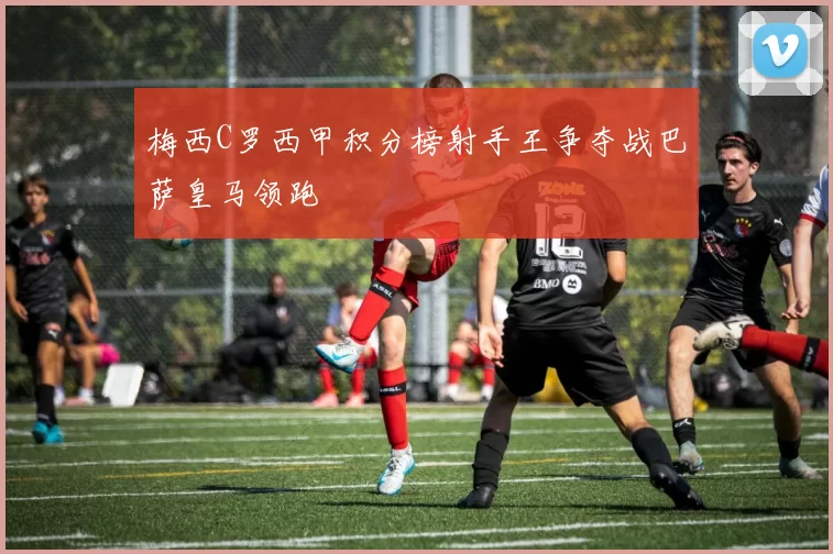 梅西C罗西甲积分榜射手王争夺战巴萨皇马领跑