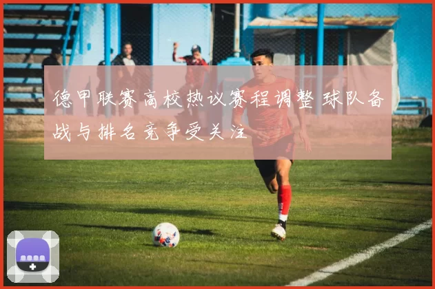 德甲联赛高校热议赛程调整 球队备战与排名竞争受关注