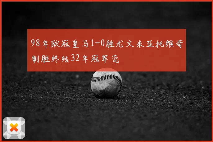 98年欧冠皇马1-0胜尤文米亚托维奇制胜终结32年冠军荒