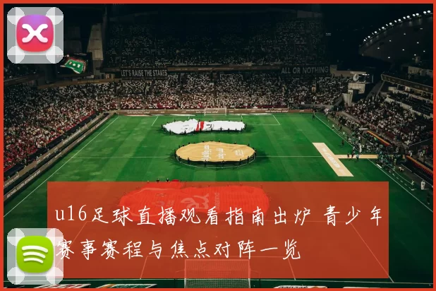 u16足球直播观看指南出炉 青少年赛事赛程与焦点对阵一览