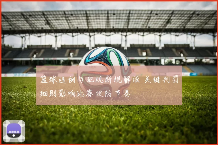 篮球违例与犯规新规解读 关键判罚细则影响比赛攻防节奏