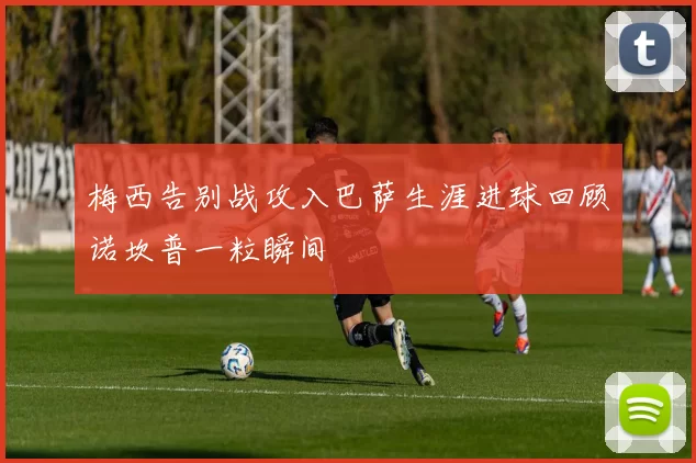 梅西告别战攻入巴萨生涯进球回顾诺坎普一粒瞬间