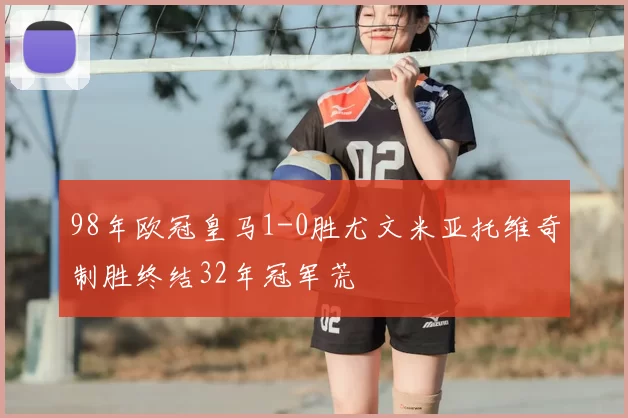 98年欧冠皇马1-0胜尤文米亚托维奇制胜终结32年冠军荒