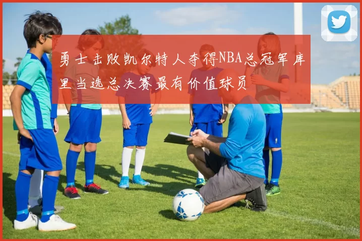 勇士击败凯尔特人夺得NBA总冠军库里当选总决赛最有价值球员