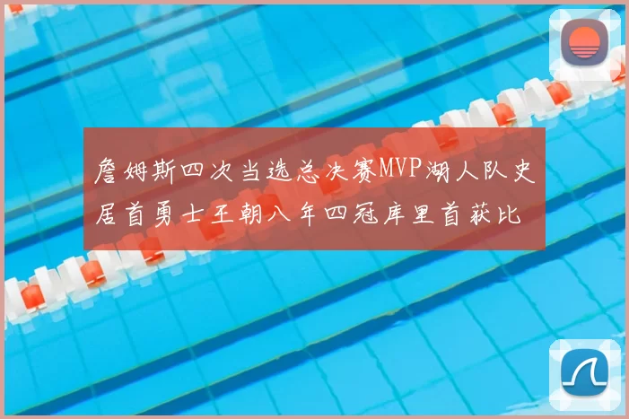 詹姆斯四次当选总决赛MVP湖人队史居首勇士王朝八年四冠库里首获比尔拉塞尔奖