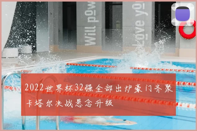 2022世界杯32强全部出炉豪门齐聚卡塔尔决战悬念升级