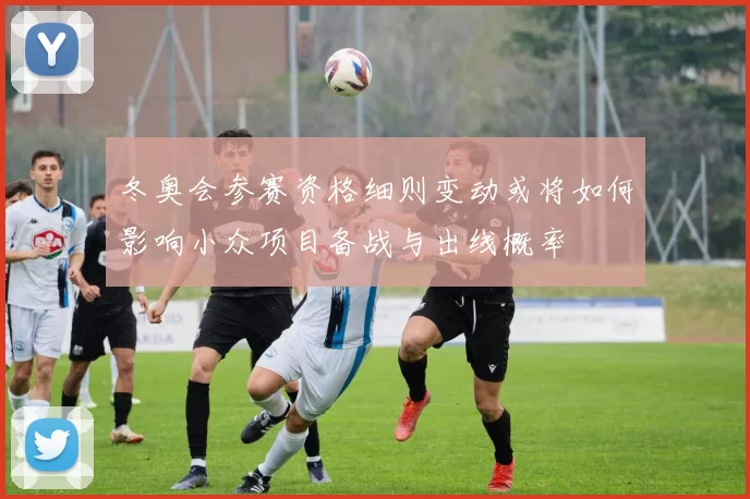 冬奥会参赛资格细则变动或将如何影响小众项目备战与出线概率