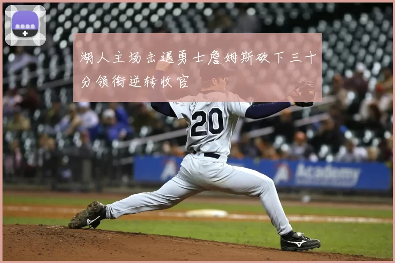 湖人主场击退勇士詹姆斯砍下三十分领衔逆转收官