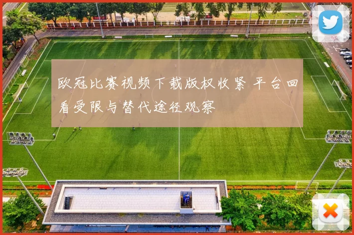 欧冠比赛视频下载版权收紧 平台回看受限与替代途径观察