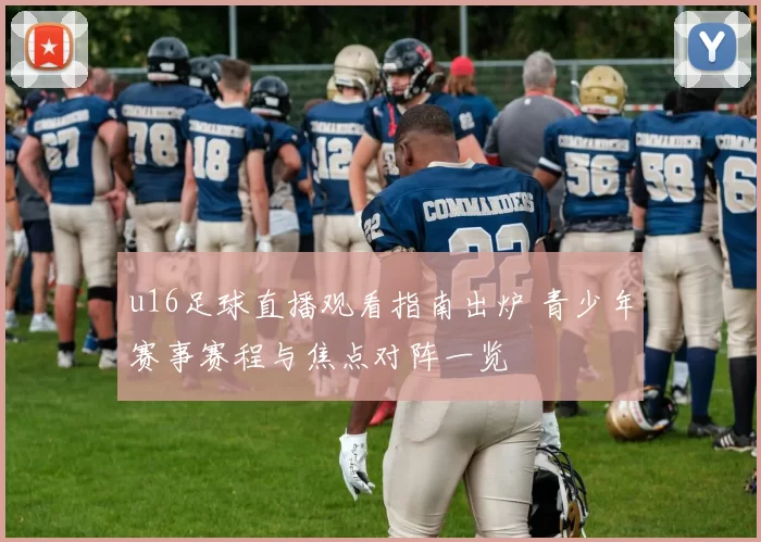 u16足球直播观看指南出炉 青少年赛事赛程与焦点对阵一览