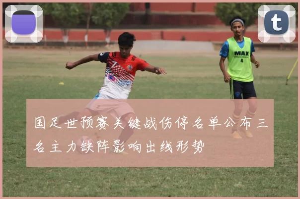 国足世预赛关键战伤停名单公布三名主力缺阵影响出线形势
