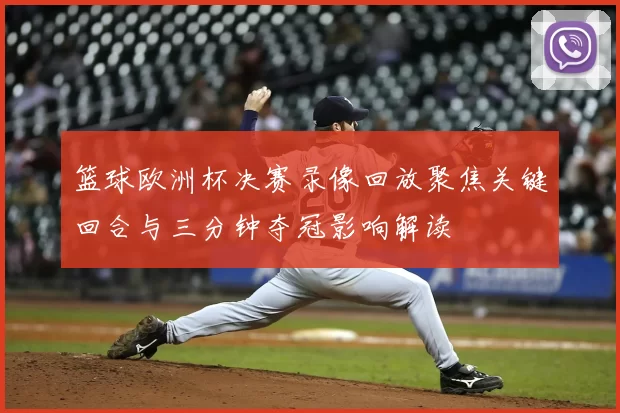 篮球欧洲杯决赛录像回放聚焦关键回合与三分钟夺冠影响解读