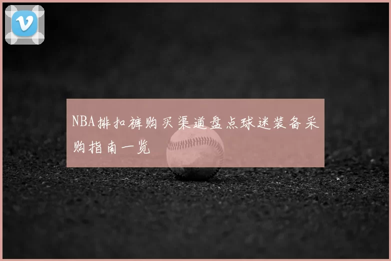 NBA排扣裤购买渠道盘点球迷装备采购指南一览