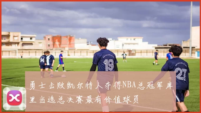 勇士击败凯尔特人夺得NBA总冠军库里当选总决赛最有价值球员