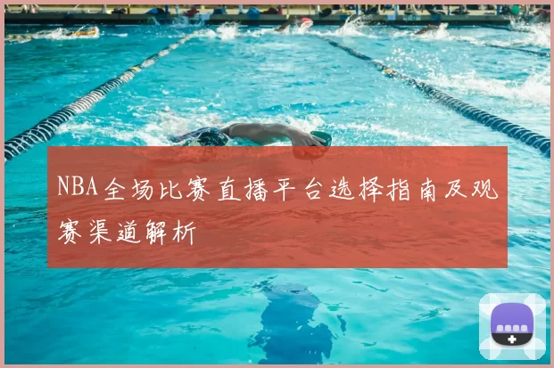 NBA全场比赛直播平台选择指南及观赛渠道解析
