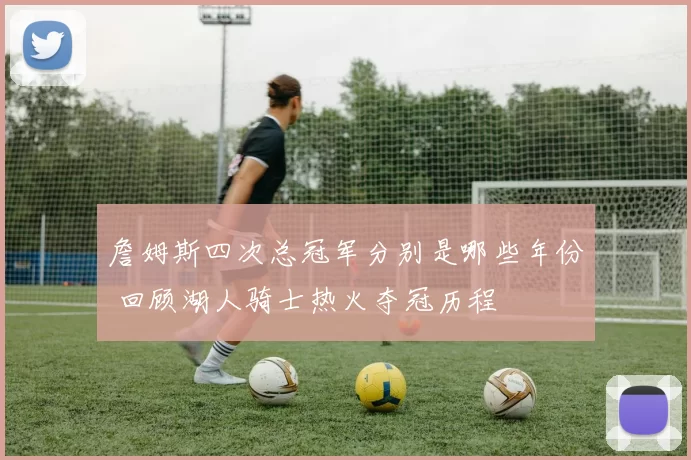 詹姆斯四次总冠军分别是哪些年份 回顾湖人骑士热火夺冠历程