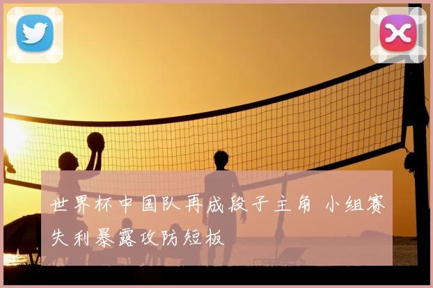世界杯中国队再成段子主角 小组赛失利暴露攻防短板