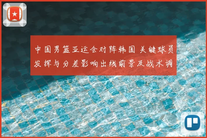 中国男篮亚运会对阵韩国 关键球员发挥与分差影响出线前景及战术调整