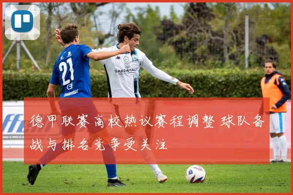 德甲联赛高校热议赛程调整 球队备战与排名竞争受关注