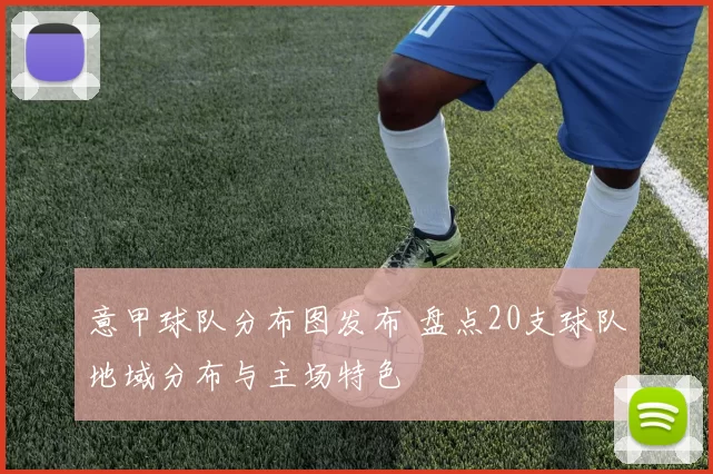 意甲球队分布图发布 盘点20支球队地域分布与主场特色