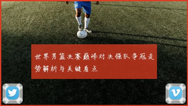 世界男篮决赛巅峰对决强队争冠走势解析与关键看点