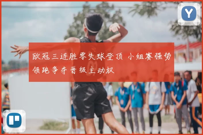 欧冠三连胜零失球登顶 小组赛强势领跑争夺晋级主动权