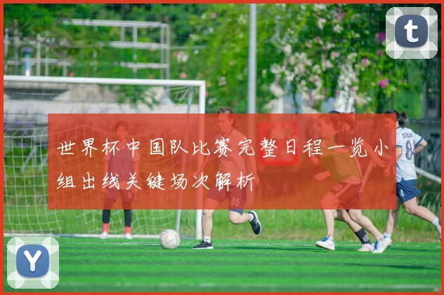 世界杯中国队比赛完整日程一览小组出线关键场次解析