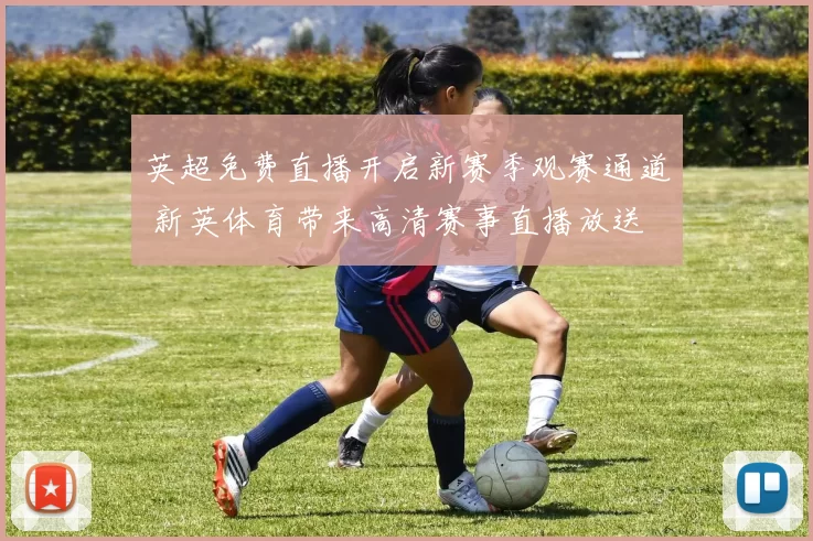 英超免费直播开启新赛季观赛通道 新英体育带来高清赛事直播放送