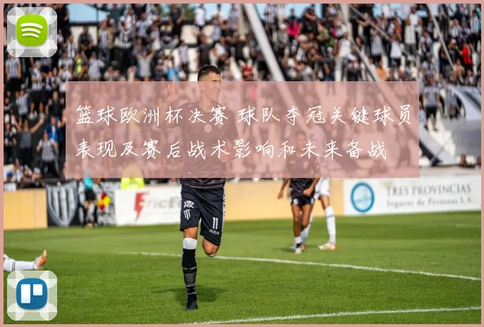 篮球欧洲杯决赛 球队夺冠关键球员表现及赛后战术影响和未来备战