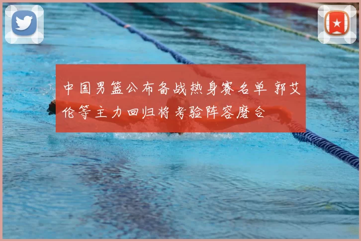 中国男篮公布备战热身赛名单 郭艾伦等主力回归将考验阵容磨合