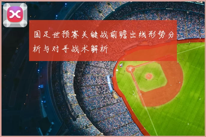 国足世预赛关键战前瞻出线形势分析与对手战术解析