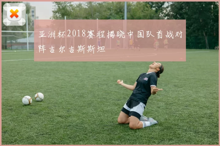 亚洲杯2018赛程揭晓中国队首战对阵吉尔吉斯斯坦